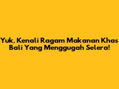 Yuk, Kenali Ragam Makanan Khas Bali Yang Menggugah Selera!