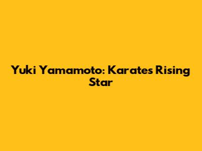 Yuki Yamamoto: Karate's Rising Star