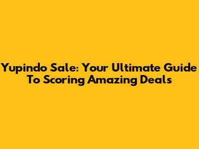 Yupindo Sale: Your Ultimate Guide To Scoring Amazing Deals
