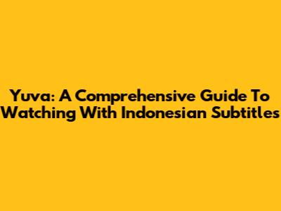 Yuva: A Comprehensive Guide To Watching With Indonesian Subtitles