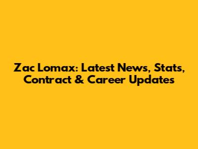 Zac Lomax: Latest News, Stats, Contract & Career Updates