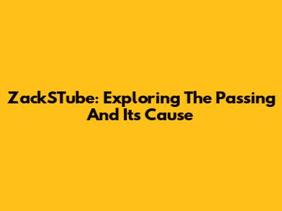 ZackSTube: Exploring The Passing And Its Cause