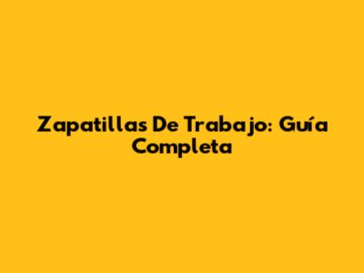 Zapatillas De Trabajo: Guía Completa