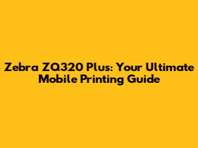 Zebra ZQ320 Plus: Your Ultimate Mobile Printing Guide