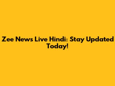 Zee News Live Hindi: Stay Updated Today!