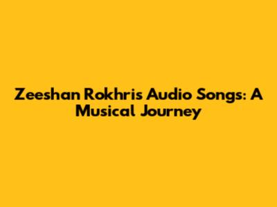 Zeeshan Rokhri's Audio Songs: A Musical Journey