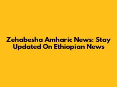 Zehabesha Amharic News: Stay Updated On Ethiopian News