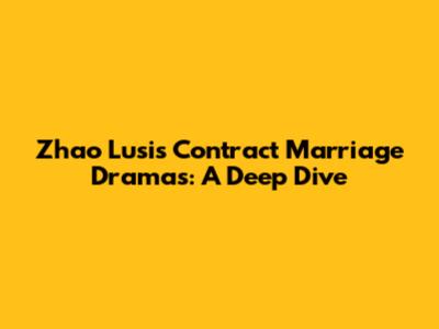 Zhao Lusi's Contract Marriage Dramas: A Deep Dive