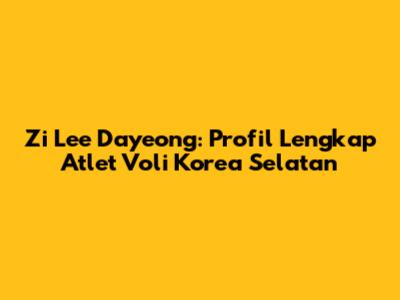 Zi Lee Dayeong: Profil Lengkap Atlet Voli Korea Selatan