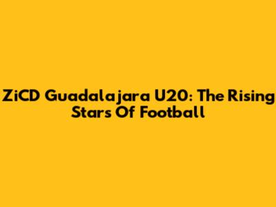 ZiCD Guadalajara U20: The Rising Stars Of Football