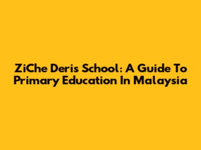 ZiChe Deris School: A Guide To Primary Education In Malaysia