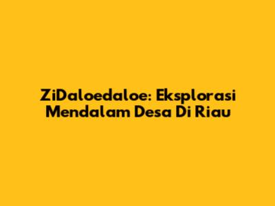 ZiDaloedaloe: Eksplorasi Mendalam Desa Di Riau