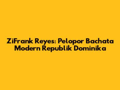 ZiFrank Reyes: Pelopor Bachata Modern Republik Dominika