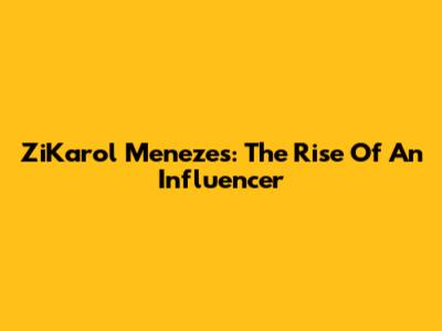 ZiKarol Menezes: The Rise Of An Influencer