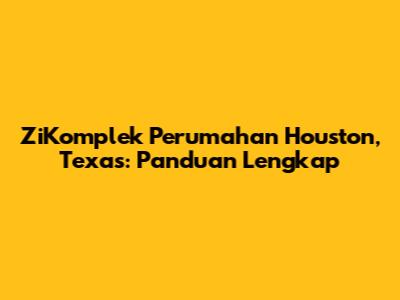 ZiKomplek Perumahan Houston, Texas: Panduan Lengkap