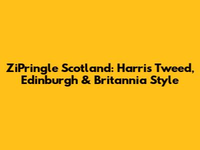 ZiPringle Scotland: Harris Tweed, Edinburgh & Britannia Style