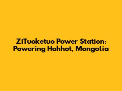 ZiTuoketuo Power Station: Powering Hohhot, Mongolia
