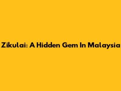Zikulai: A Hidden Gem In Malaysia