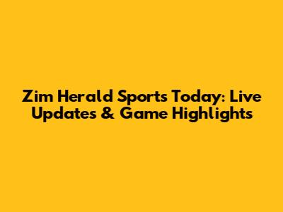 Zim Herald Sports Today: Live Updates & Game Highlights