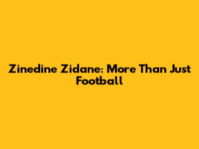 Zinedine Zidane: More Than Just Football