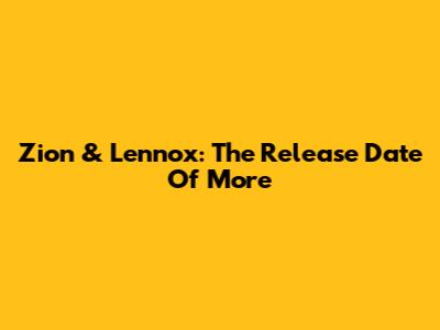 Zion & Lennox: The Release Date Of "More"