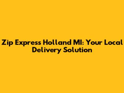 Zip Express Holland MI: Your Local Delivery Solution