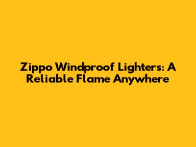 Zippo Windproof Lighters: A Reliable Flame Anywhere