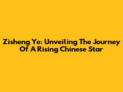 Zisheng Ye: Unveiling The Journey Of A Rising Chinese Star