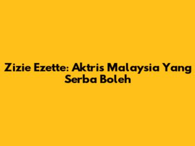 Zizie Ezette: Aktris Malaysia Yang Serba Boleh