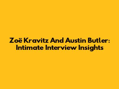 Zoë Kravitz And Austin Butler: Intimate Interview Insights