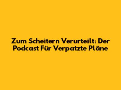Zum Scheitern Verurteilt: Der Podcast Für Verpatzte Pläne