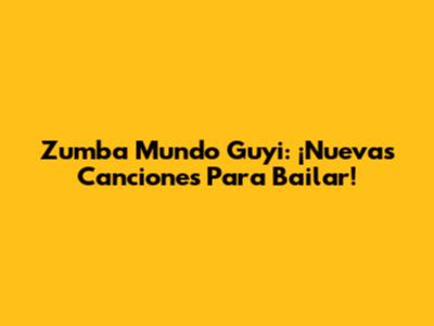 Zumba Mundo Guyi: ¡Nuevas Canciones Para Bailar!